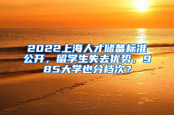 2022上海人才储备标准公开，留学生失去优势，985大学也分档次？