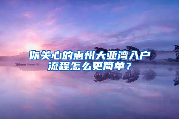 你关心的惠州大亚湾入户流程怎么更简单？