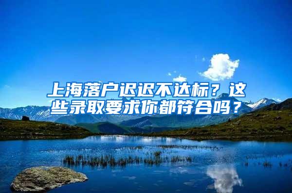 上海落户迟迟不达标？这些录取要求你都符合吗？