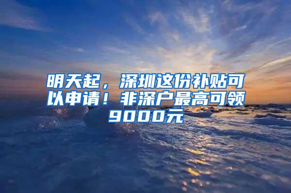 明天起，深圳这份补贴可以申请！非深户最高可领9000元