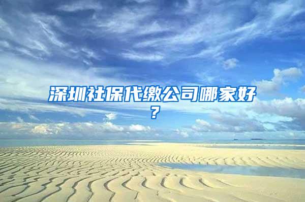 深圳社保代缴公司哪家好？