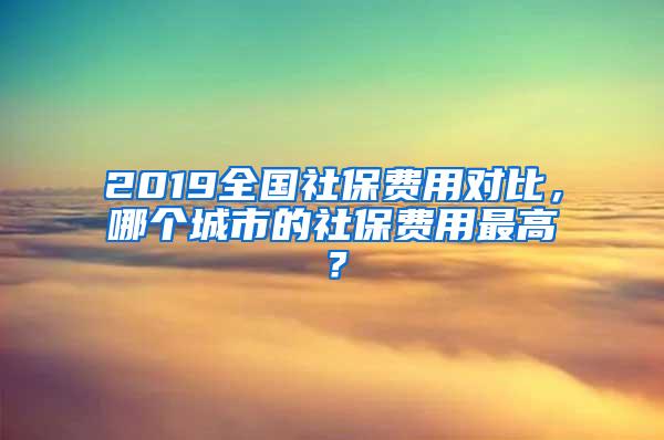 2019全国社保费用对比，哪个城市的社保费用最高？