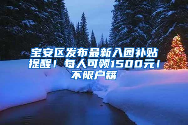 宝安区发布最新入园补贴提醒！每人可领1500元！不限户籍