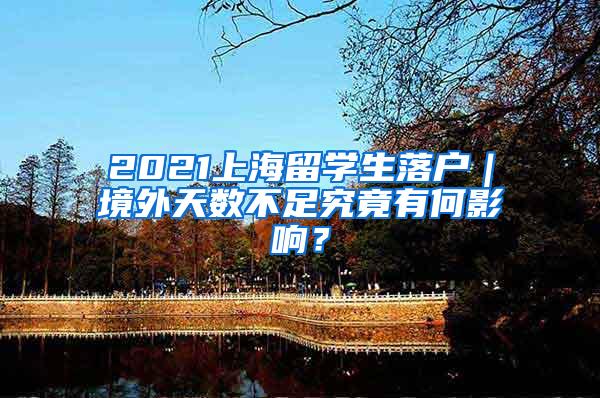 2021上海留学生落户｜境外天数不足究竟有何影响？