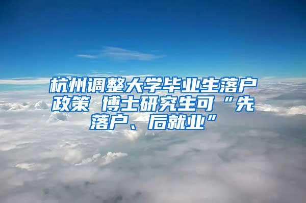 杭州调整大学毕业生落户政策 博士研究生可“先落户、后就业”