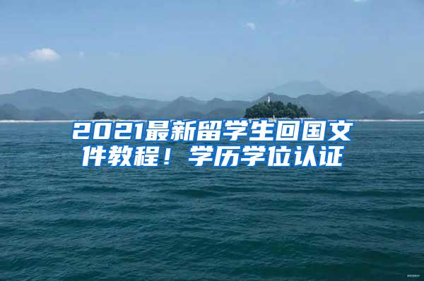 2021最新留学生回国文件教程！学历学位认证