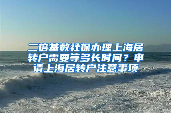 二倍基数社保办理上海居转户需要等多长时间？申请上海居转户注意事项