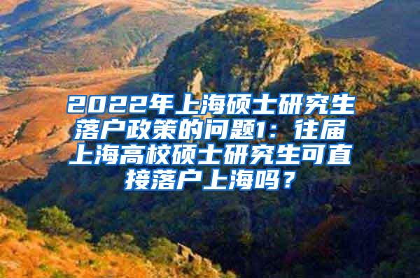 2022年上海硕士研究生落户政策的问题1：往届上海高校硕士研究生可直接落户上海吗？