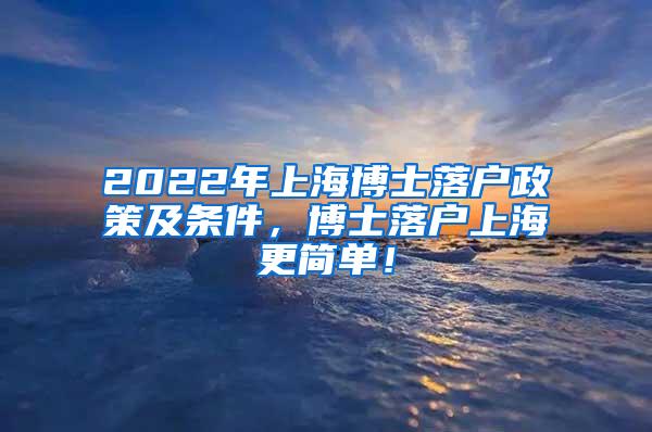 2022年上海博士落户政策及条件，博士落户上海更简单！