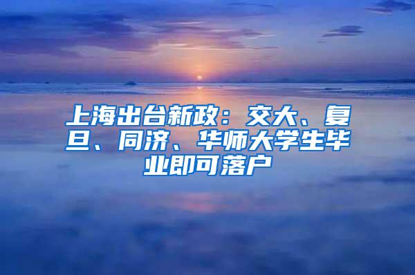 上海出台新政：交大、复旦、同济、华师大学生毕业即可落户