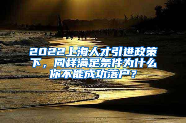 2022上海人才引进政策下，同样满足条件为什么你不能成功落户？