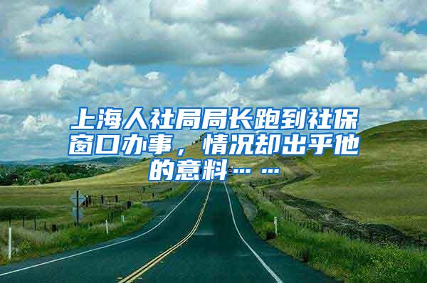 上海人社局局长跑到社保窗口办事，情况却出乎他的意料……