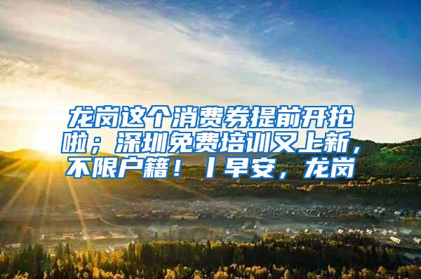 龙岗这个消费券提前开抢啦；深圳免费培训又上新，不限户籍！丨早安，龙岗