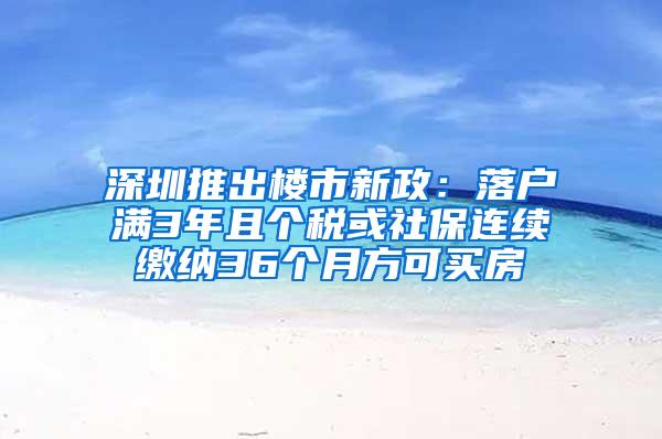 深圳推出楼市新政：落户满3年且个税或社保连续缴纳36个月方可买房