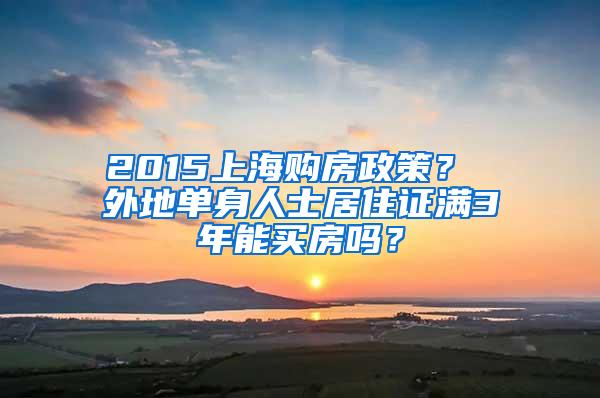 2015上海购房政策？ 外地单身人士居住证满3年能买房吗？