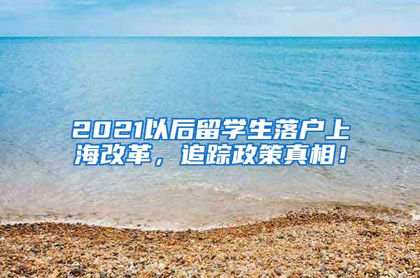 2021以后留学生落户上海改革，追踪政策真相！