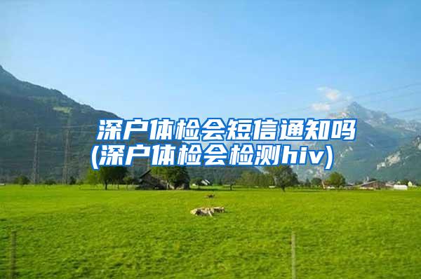 ■ 深户体检会短信通知吗(深户体检会检测hiv)