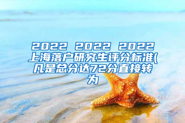 2022 2022 2022上海落户研究生评分标准(凡是总分达72分直接转为