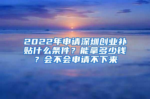 2022年申请深圳创业补贴什么条件？能拿多少钱？会不会申请不下来