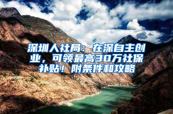 深圳人社局：在深自主创业，可领最高30万社保补贴！附条件和攻略