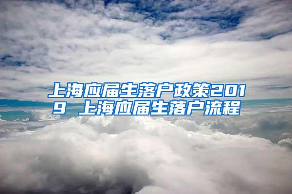 上海应届生落户政策2019 上海应届生落户流程