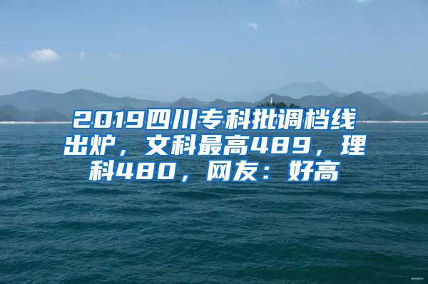 2019四川专科批调档线出炉，文科最高489，理科480，网友：好高