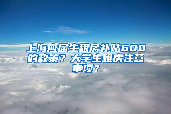 上海应届生租房补贴600的政策？大学生租房注意事项？