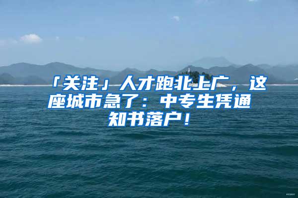 「关注」人才跑北上广，这座城市急了：中专生凭通知书落户！