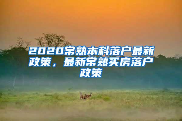 2020常熟本科落户最新政策，最新常熟买房落户政策