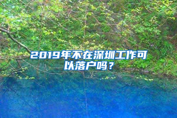 2019年不在深圳工作可以落户吗？