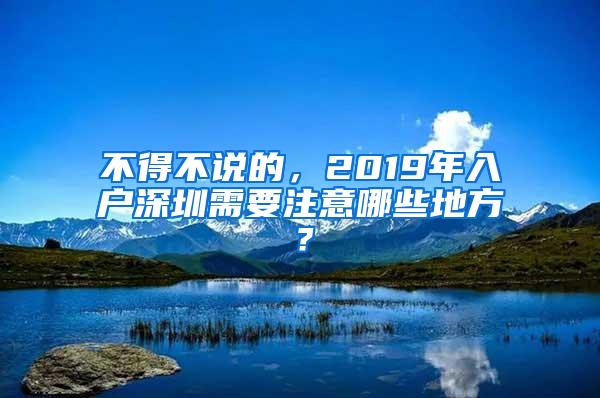 不得不说的，2019年入户深圳需要注意哪些地方？