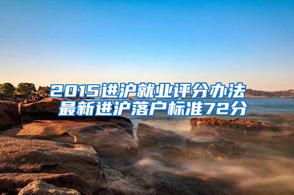 2015进沪就业评分办法 最新进沪落户标准72分