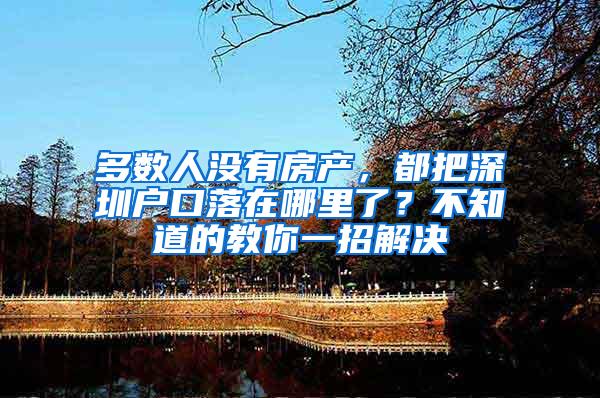 多数人没有房产，都把深圳户口落在哪里了？不知道的教你一招解决