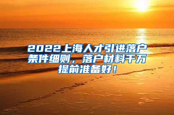 2022上海人才引进落户条件细则，落户材料千万提前准备好！