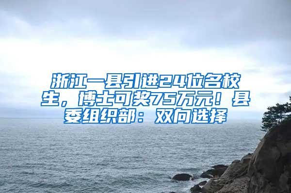 浙江一县引进24位名校生，博士可奖75万元！县委组织部：双向选择