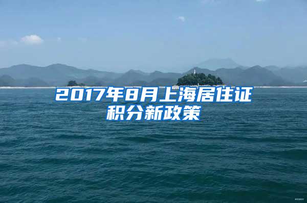 2017年8月上海居住证积分新政策