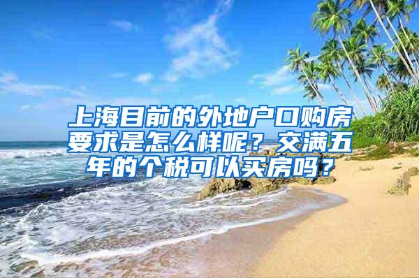 上海目前的外地户口购房要求是怎么样呢？交满五年的个税可以买房吗？