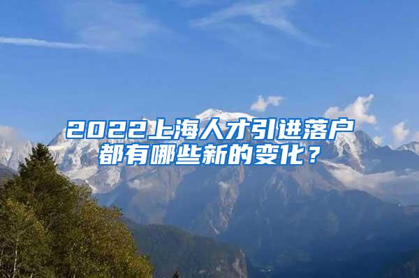 2022上海人才引进落户都有哪些新的变化？