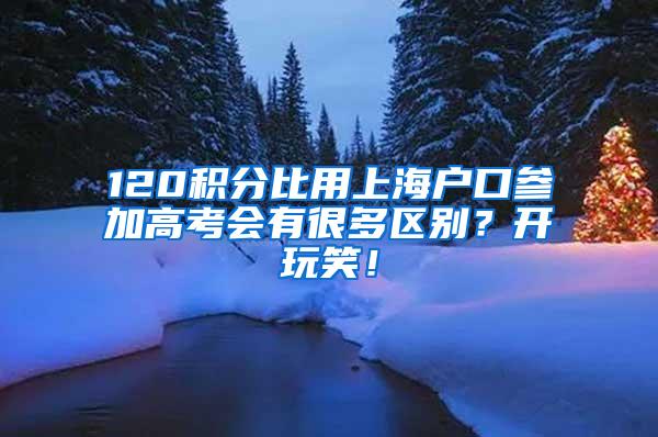 120积分比用上海户口参加高考会有很多区别？开玩笑！