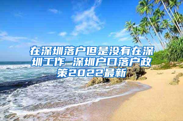 在深圳落户但是没有在深圳工作 深圳户口落户政策2022最新