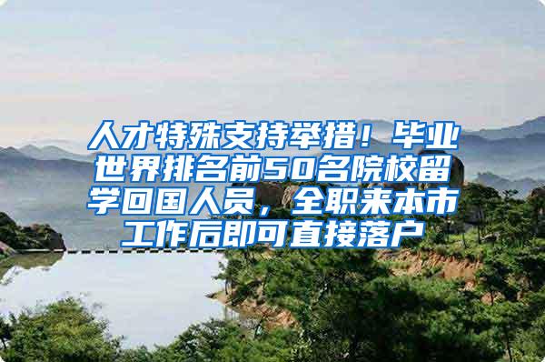 人才特殊支持举措！毕业世界排名前50名院校留学回国人员，全职来本市工作后即可直接落户