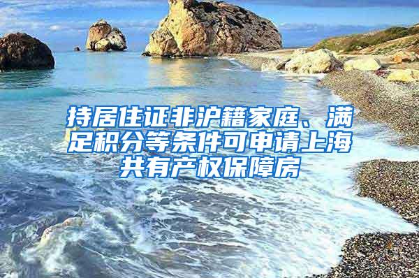持居住证非沪籍家庭、满足积分等条件可申请上海共有产权保障房