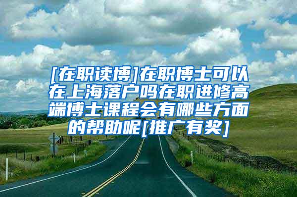 [在职读博]在职博士可以在上海落户吗在职进修高端博士课程会有哪些方面的帮助呢[推广有奖]