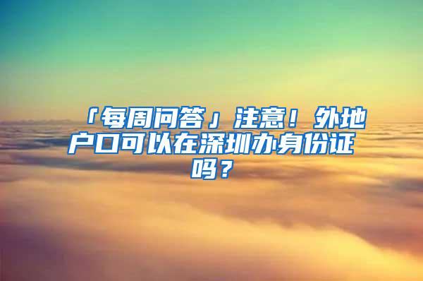 「每周问答」注意！外地户口可以在深圳办身份证吗？