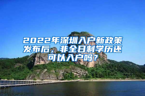 2022年深圳入户新政策发布后，非全日制学历还可以入户吗？