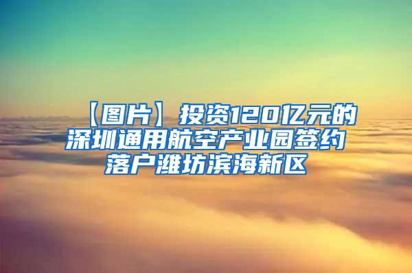 【图片】投资120亿元的深圳通用航空产业园签约落户潍坊滨海新区