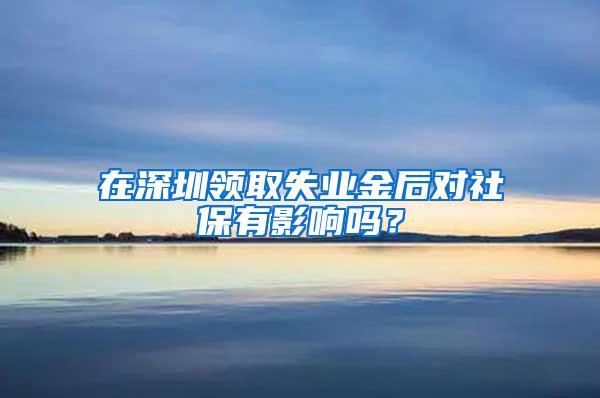 在深圳领取失业金后对社保有影响吗？