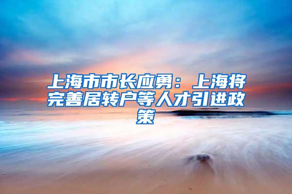 上海市市长应勇：上海将完善居转户等人才引进政策