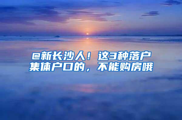 @新长沙人！这3种落户集体户口的，不能购房哦