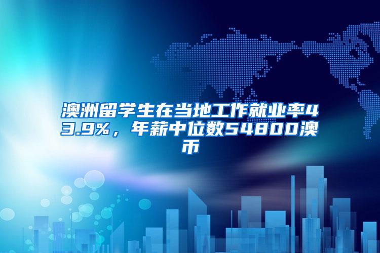 澳洲留学生在当地工作就业率43.9%，年薪中位数54800澳币